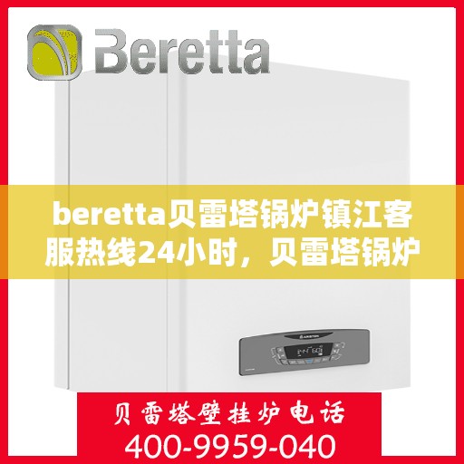 beretta贝雷塔锅炉镇江客服热线24小时，贝雷塔锅炉镇江客服热线全天候服务，温暖您的生活