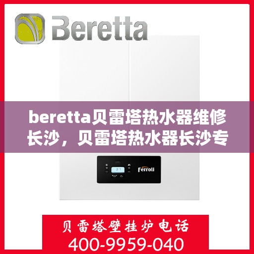 beretta贝雷塔热水器维修长沙，贝雷塔热水器长沙专业维修服务