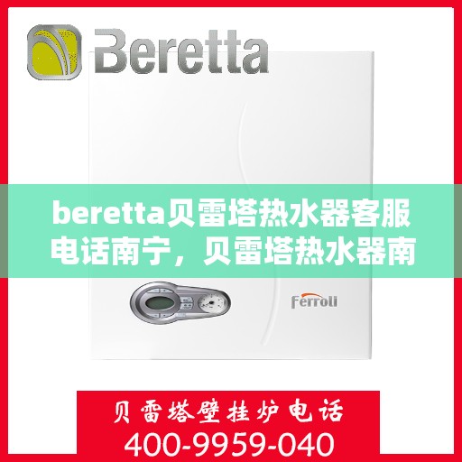 beretta贝雷塔热水器客服电话南宁，贝雷塔热水器南宁客服热线全攻略