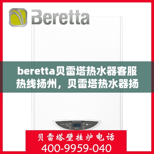 beretta贝雷塔热水器客服热线扬州，贝雷塔热水器扬州客服热线专业服务，为您解答疑惑