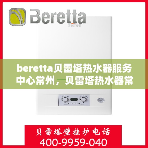 beretta贝雷塔热水器服务中心常州，贝雷塔热水器常州服务中心，专业维修与保养一站式解决