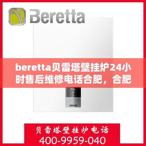 beretta贝雷塔壁挂炉24小时售后维修电话合肥，合肥贝雷塔壁挂炉24小时专业售后维修服务电话及解决方案