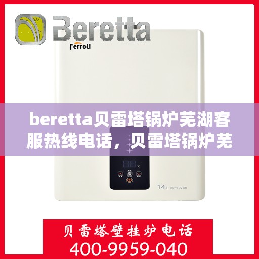beretta贝雷塔锅炉芜湖客服热线电话，贝雷塔锅炉芜湖客服热线电话，专业支持与解决方案的一站式平台