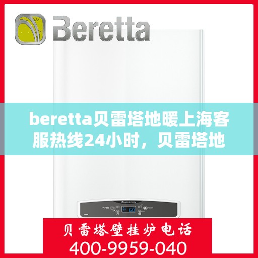 beretta贝雷塔地暖上海客服热线24小时，贝雷塔地暖上海24小时客服热线详解