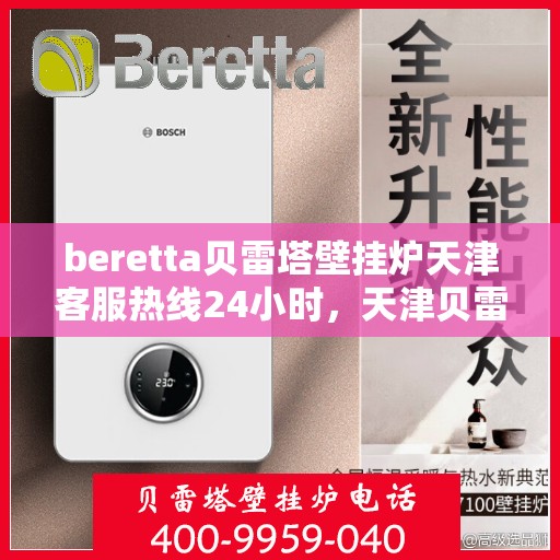 beretta贝雷塔壁挂炉天津客服热线24小时，天津贝雷塔壁挂炉客服热线全天候服务，专业解答您的疑问
