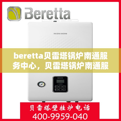 beretta贝雷塔锅炉南通服务中心，贝雷塔锅炉南通服务中心，专业维修与保养一站式解决方案
