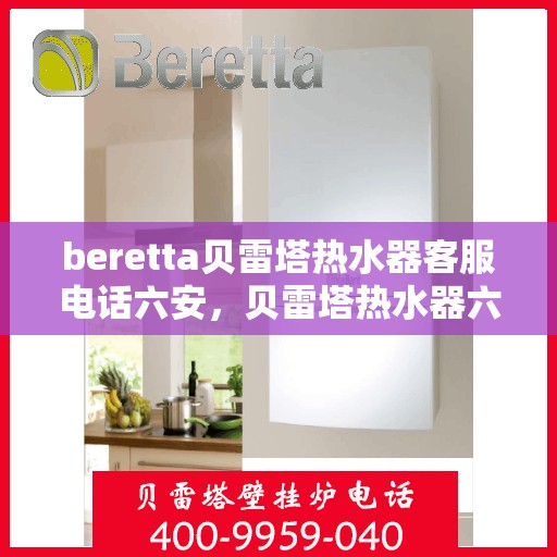 beretta贝雷塔热水器客服电话六安，贝雷塔热水器六安客服热线及售后支持服务