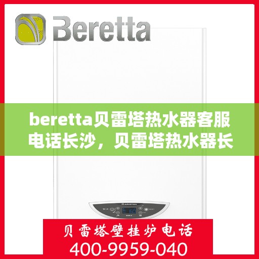 beretta贝雷塔热水器客服电话长沙，贝雷塔热水器长沙客服热线，专业解答，贴心服务