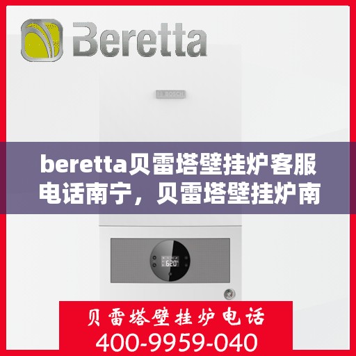 beretta贝雷塔壁挂炉客服电话南宁，贝雷塔壁挂炉南宁客服热线及售后服务指南