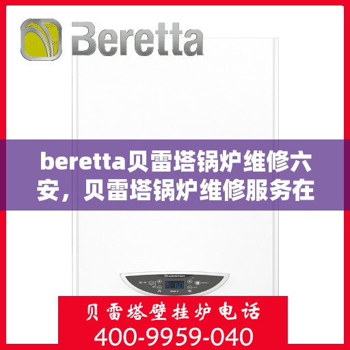 beretta贝雷塔锅炉维修六安，贝雷塔锅炉维修服务在六安，专业团队解决您的锅炉问题
