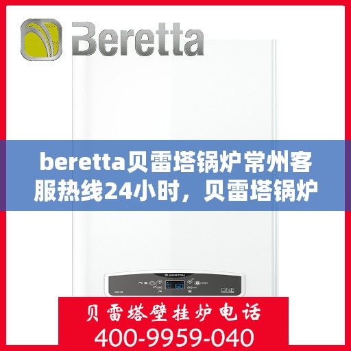 beretta贝雷塔锅炉常州客服热线24小时，贝雷塔锅炉常州客服热线全天候服务，温暖您的每一刻