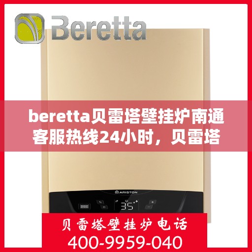 beretta贝雷塔壁挂炉南通客服热线24小时，贝雷塔壁挂炉南通客服热线全天候服务，温暖您的生活