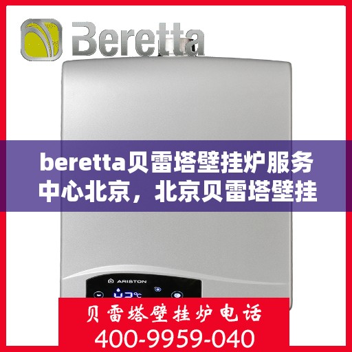 beretta贝雷塔壁挂炉服务中心北京，北京贝雷塔壁挂炉服务中心，专业维修与保养，温暖您的家园