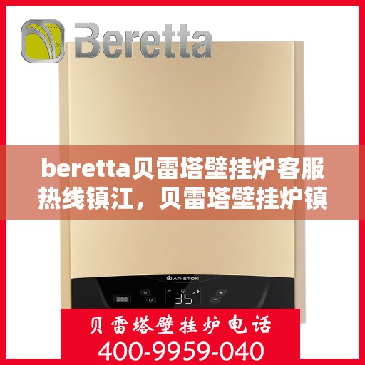 beretta贝雷塔壁挂炉客服热线镇江，贝雷塔壁挂炉镇江客服热线，专业支持与解决方案一站式服务