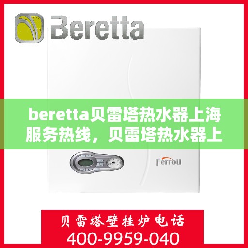 beretta贝雷塔热水器上海服务热线，贝雷塔热水器上海服务热线，专业维修与售后支持团队为您服务