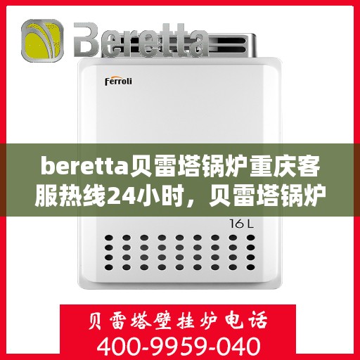 beretta贝雷塔锅炉重庆客服热线24小时，贝雷塔锅炉重庆客服热线全天候服务，温暖您的每一刻
