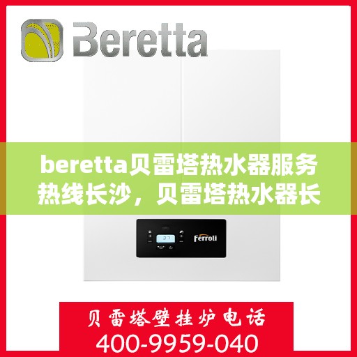 beretta贝雷塔热水器服务热线长沙，贝雷塔热水器长沙服务热线，专业解决您的温暖需求