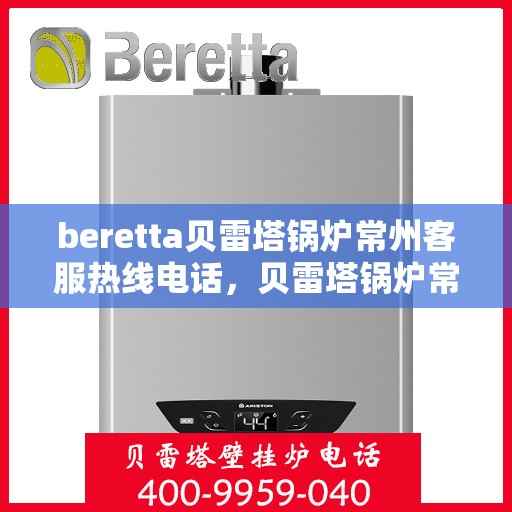 beretta贝雷塔锅炉常州客服热线电话，贝雷塔锅炉常州客服热线电话，专业支持与解决方案的温暖连线