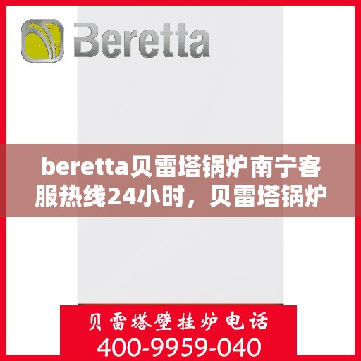 beretta贝雷塔锅炉南宁客服热线24小时，贝雷塔锅炉南宁客服热线全天候服务，温暖不停歇