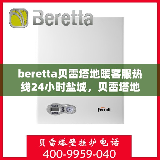 beretta贝雷塔地暖客服热线24小时盐城，贝雷塔地暖盐城客服热线全天候服务开启，温暖无忧！