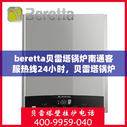 beretta贝雷塔锅炉南通客服热线24小时，贝雷塔锅炉南通客服热线全天候服务指南