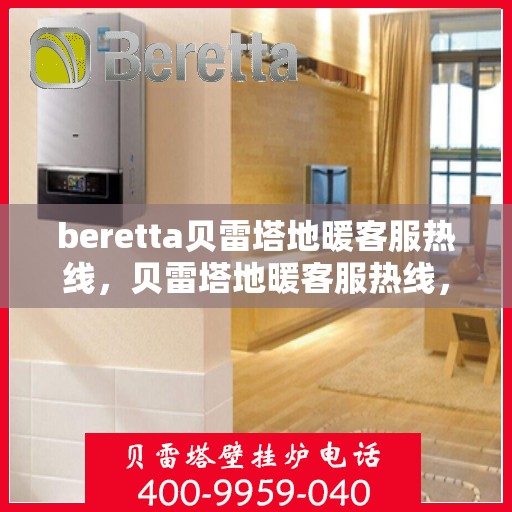 beretta贝雷塔地暖客服热线，贝雷塔地暖客服热线，专业解答您的温暖问题