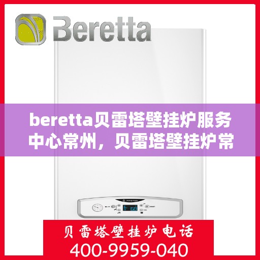 beretta贝雷塔壁挂炉服务中心常州，贝雷塔壁挂炉常州服务中心，专业维修与保养一站式解决