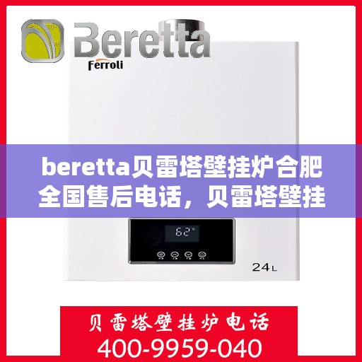 beretta贝雷塔壁挂炉合肥全国售后电话，贝雷塔壁挂炉合肥售后热线，专业维修与全国服务电话全攻略