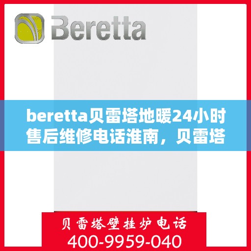 beretta贝雷塔地暖24小时售后维修电话淮南，贝雷塔地暖淮南售后维修电话全天候服务热线及售后指南
