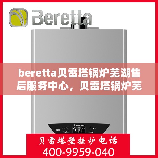 beretta贝雷塔锅炉芜湖售后服务中心，贝雷塔锅炉芜湖服务中心，专业售后维修与保养一站式解决方案