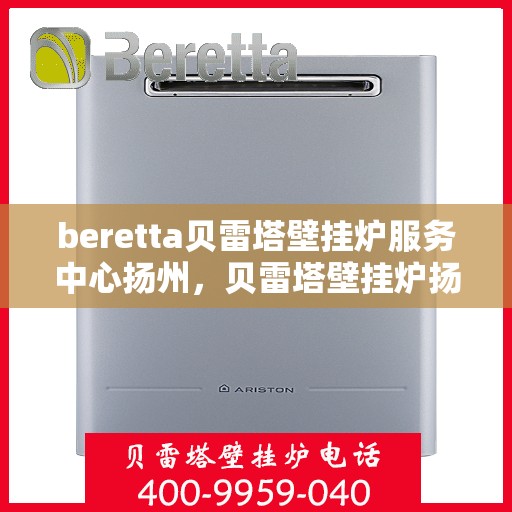 beretta贝雷塔壁挂炉服务中心扬州，贝雷塔壁挂炉扬州服务中心，专业维修与保养一站式解决
