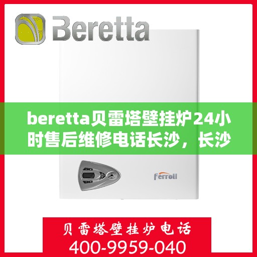 beretta贝雷塔壁挂炉24小时售后维修电话长沙，长沙贝雷塔壁挂炉24小时专业售后维修服务电话及解决方案