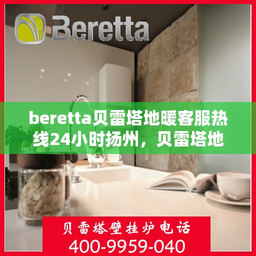 beretta贝雷塔地暖客服热线24小时扬州，贝雷塔地暖扬州客服热线全天候服务开启，温暖无忧咨询体验