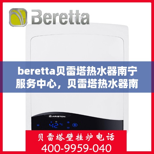 beretta贝雷塔热水器南宁服务中心，贝雷塔热水器南宁服务中心，专业维修与优质服务