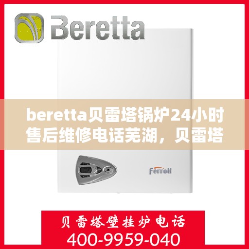 beretta贝雷塔锅炉24小时售后维修电话芜湖，贝雷塔锅炉芜湖专业售后维修团队，全天候服务热线与技术支持