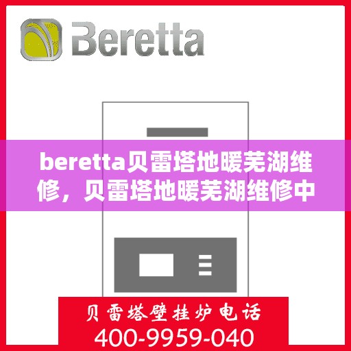 beretta贝雷塔地暖芜湖维修，贝雷塔地暖芜湖维修中心，专业解决您的地暖问题