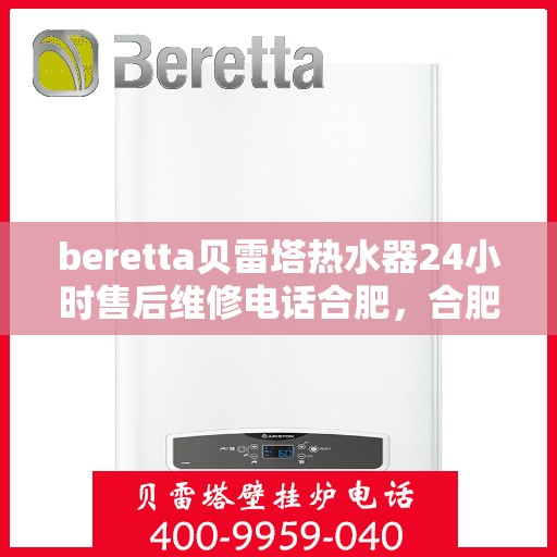 beretta贝雷塔热水器24小时售后维修电话合肥，合肥贝雷塔热水器24小时专业售后维修电话