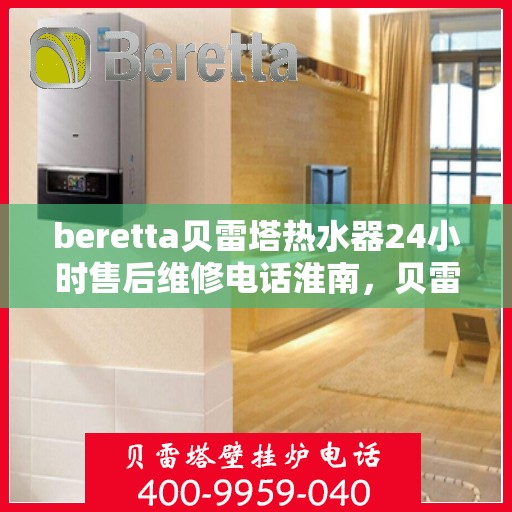 beretta贝雷塔热水器24小时售后维修电话淮南，贝雷塔热水器淮南售后维修热线全天候服务，专业解决您的热水器问题！