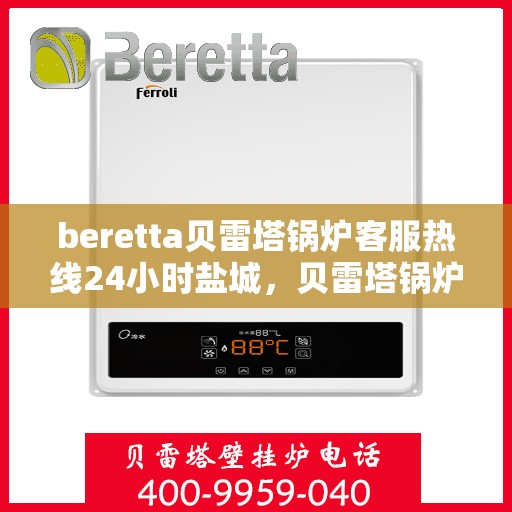 beretta贝雷塔锅炉客服热线24小时盐城，贝雷塔锅炉盐城24小时客服热线，全天候服务您的温暖需求