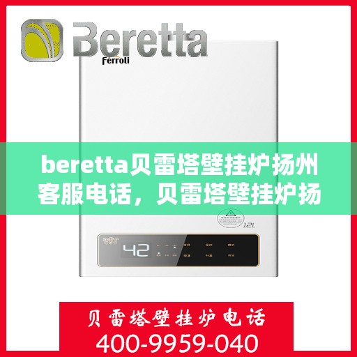 beretta贝雷塔壁挂炉扬州客服电话，贝雷塔壁挂炉扬州客服热线及售后服务指南