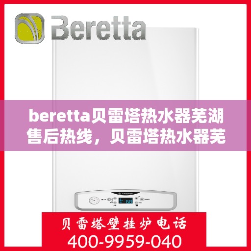 beretta贝雷塔热水器芜湖售后热线，贝雷塔热水器芜湖售后服务中心热线，专业维修与技术支持团队为您服务