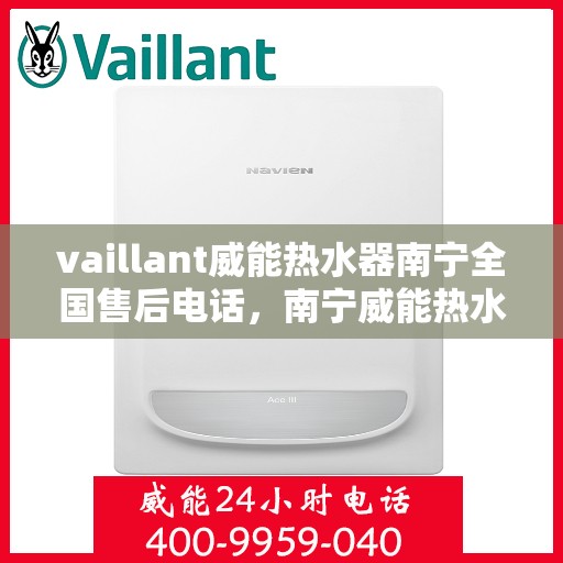 vaillant威能热水器南宁全国售后电话，南宁威能热水器全国售后热线服务，专业解决您的需求！