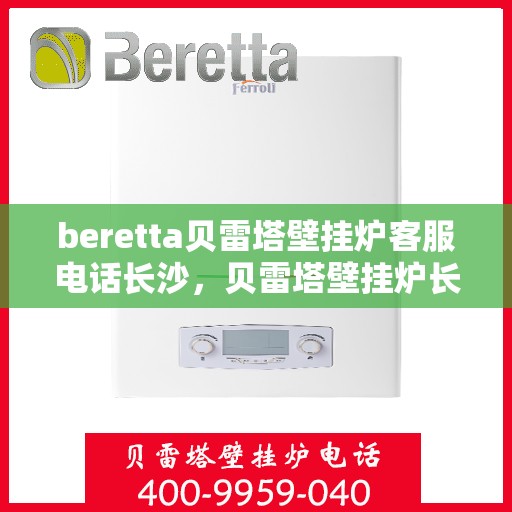 beretta贝雷塔壁挂炉客服电话长沙，贝雷塔壁挂炉长沙客服热线及售后支持指南