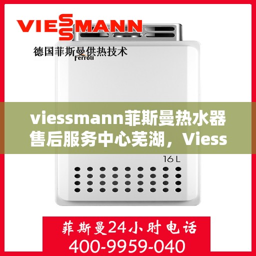 viessmann菲斯曼热水器售后服务中心芜湖，Viessmann菲斯曼热水器芜湖售后服务中心，专业维修，贴心服务