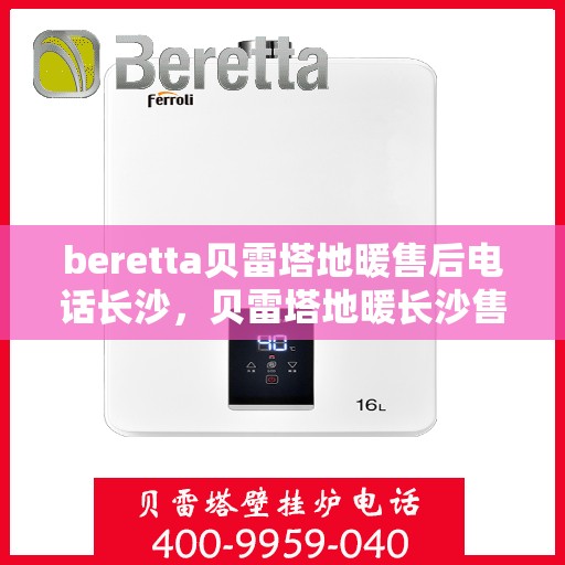 beretta贝雷塔地暖售后电话长沙，贝雷塔地暖长沙售后专线，专业维修服务团队为您解答电话预约维修问题