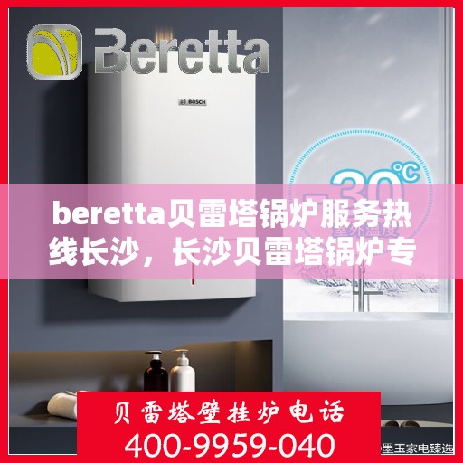 beretta贝雷塔锅炉服务热线长沙，长沙贝雷塔锅炉专业维修服务热线，贝雷塔锅炉售后保障