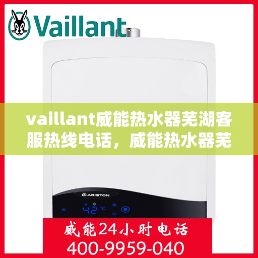 vaillant威能热水器芜湖客服热线电话，威能热水器芜湖客服热线电话，专业支持与解决方案一站式服务。