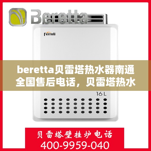 beretta贝雷塔热水器南通全国售后电话，贝雷塔热水器南通售后热线，专业维修，全国服务热线电话公布