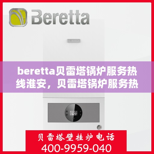 beretta贝雷塔锅炉服务热线淮安，贝雷塔锅炉服务热线在淮安，专业解决您的锅炉问题