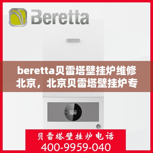 beretta贝雷塔壁挂炉维修北京，北京贝雷塔壁挂炉专业维修团队，专注Beretta壁挂炉维修服务
